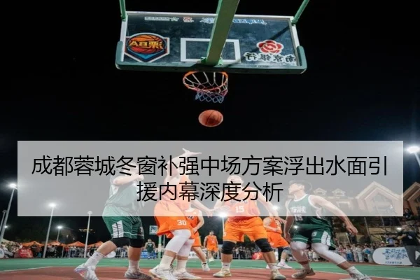 成都蓉城冬窗补强中场方案浮出水面引援内幕深度分析
